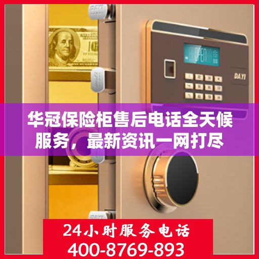 华冠保险柜售后电话全天候服务，最新资讯一网打尽