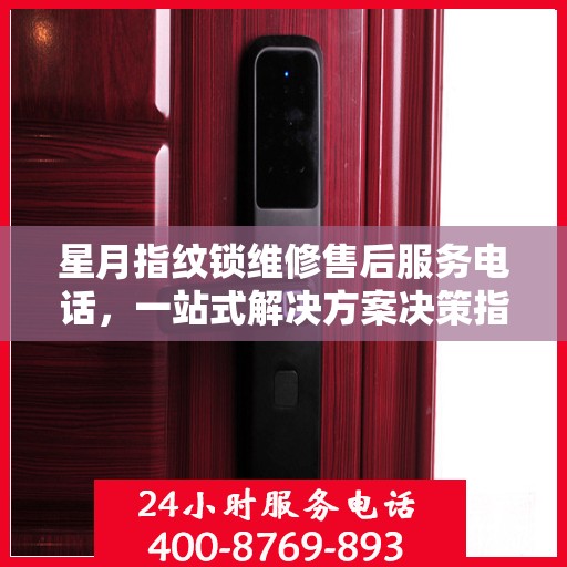 星月指纹锁维修售后服务电话，一站式解决方案决策指南