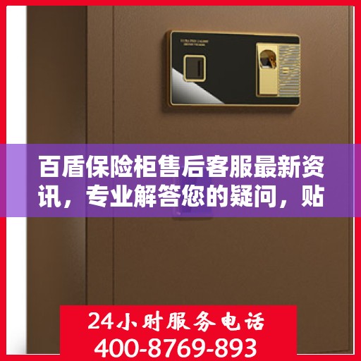百盾保险柜售后客服最新资讯，专业解答您的疑问，贴心服务保障您的权益