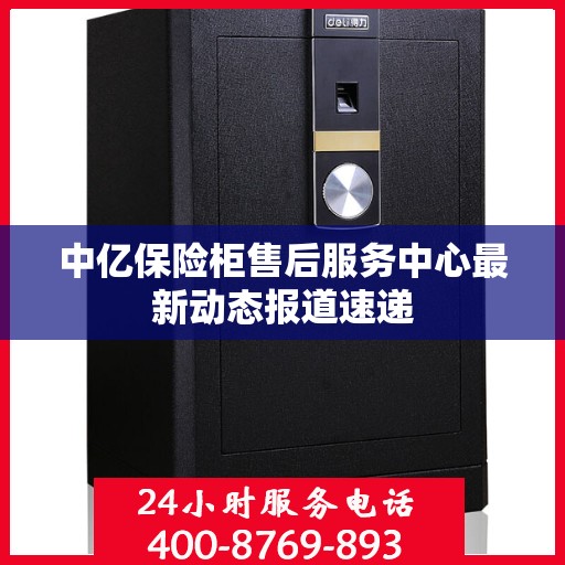 中亿保险柜售后服务中心最新动态报道速递