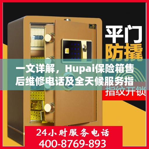 一文详解，Hupai保险箱售后维修电话及全天候服务指南