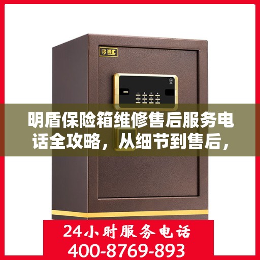 明盾保险箱维修售后服务电话全攻略，从细节到售后，一站式解决您的维修难题