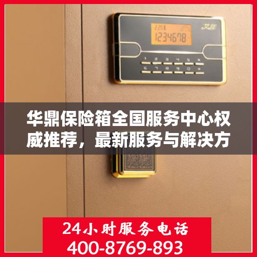华鼎保险箱全国服务中心权威推荐，最新服务与解决方案