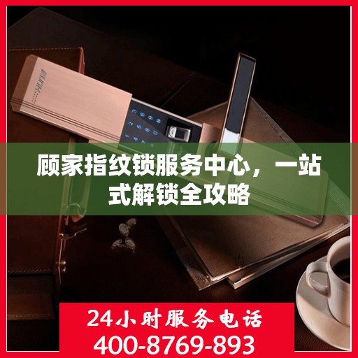 顾家指纹锁服务中心，一站式解锁全攻略