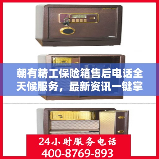 朝有精工保险箱售后电话全天候服务，最新资讯一键掌握