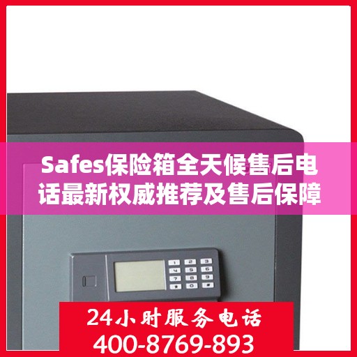 Safes保险箱全天候售后电话最新权威推荐及售后保障解析