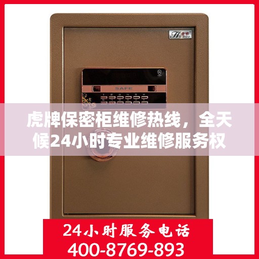 虎牌保密柜维修热线，全天候24小时专业维修服务权威发布