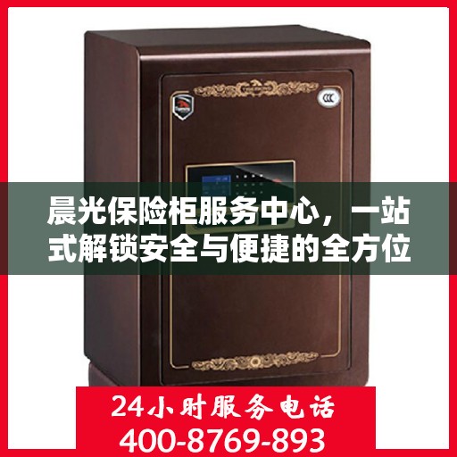 晨光保险柜服务中心，一站式解锁安全与便捷的全方位指南