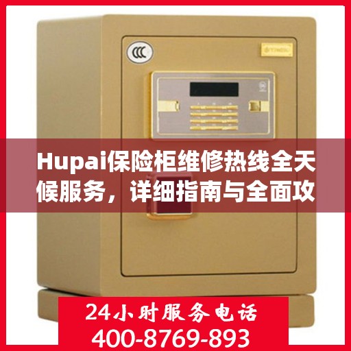 Hupai保险柜维修热线全天候服务，详细指南与全面攻略