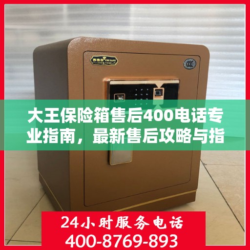 大王保险箱售后400电话专业指南，最新售后攻略与指南