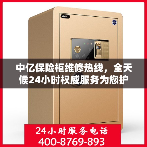 中亿保险柜维修热线，全天候24小时权威服务为您护航！