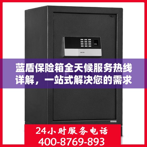 蓝盾保险箱全天候服务热线详解，一站式解决您的需求