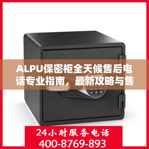 ALPU保密柜全天候售后电话专业指南，最新攻略与售后保障