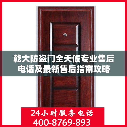 乾大防盗门全天候专业售后电话及最新售后指南攻略