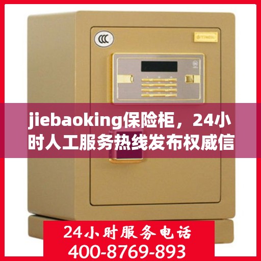 jiebaoking保险柜，24小时人工服务热线发布权威信息