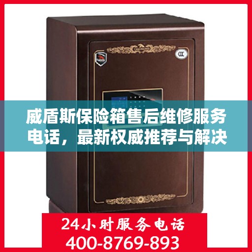 威盾斯保险箱售后维修服务电话，最新权威推荐与解决方案