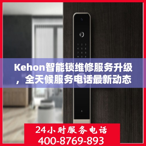 Kehon智能锁维修服务升级，全天候服务电话最新动态解析