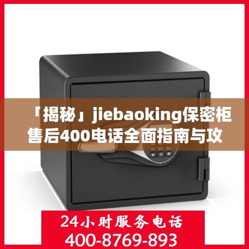 「揭秘」jiebaoking保密柜售后400电话全面指南与攻略