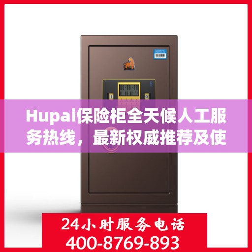 Hupai保险柜全天候人工服务热线，最新权威推荐及使用方法指南