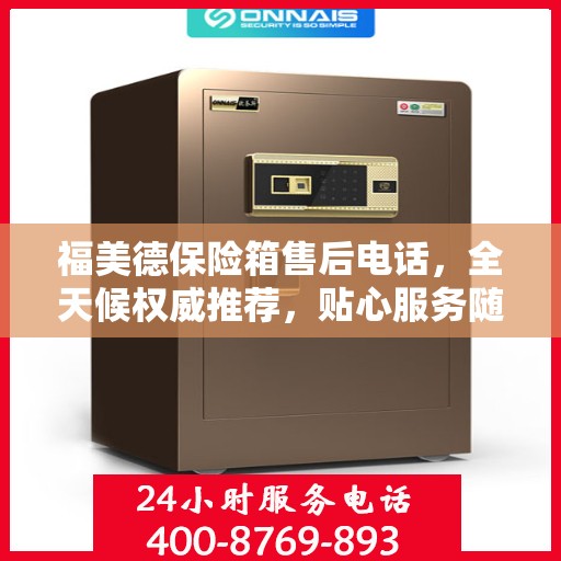 福美德保险箱售后电话，全天候权威推荐，贴心服务随时在线