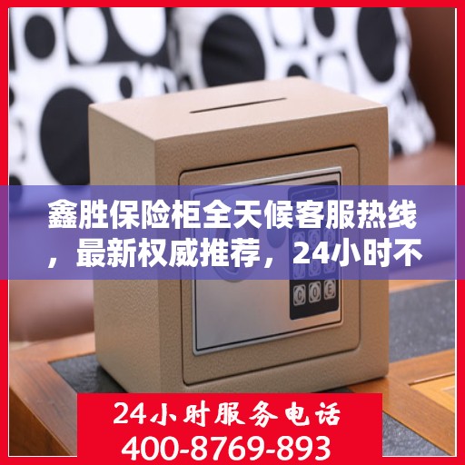 鑫胜保险柜全天候客服热线，最新权威推荐，24小时不打烊服务
