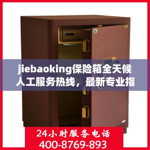 jiebaoking保险箱全天候人工服务热线，最新专业指南与攻略