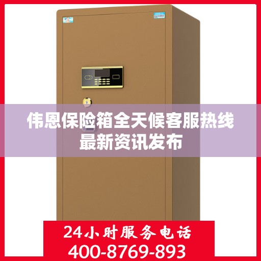 伟恩保险箱全天候客服热线最新资讯发布