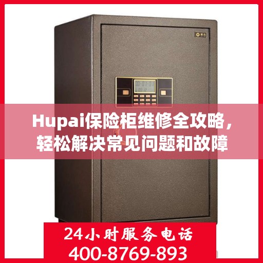 Hupai保险柜维修全攻略，轻松解决常见问题和故障