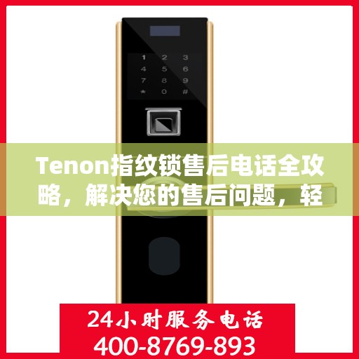 Tenon指纹锁售后电话全攻略，解决您的售后问题，轻松决策！