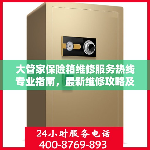 大管家保险箱维修服务热线专业指南，最新维修攻略及联系电话