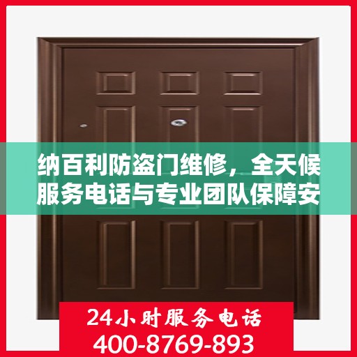 纳百利防盗门维修，全天候服务电话与专业团队保障安全，权威维修信息一览