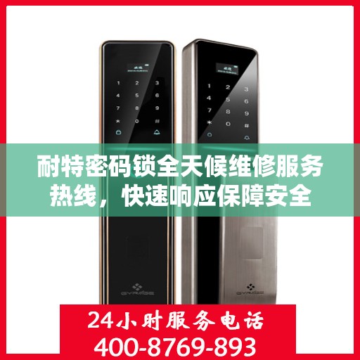 耐特密码锁全天候维修服务热线，快速响应保障安全