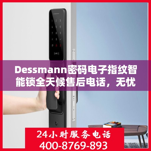 Dessmann密码电子指纹智能锁全天候售后电话，无忧服务24小时