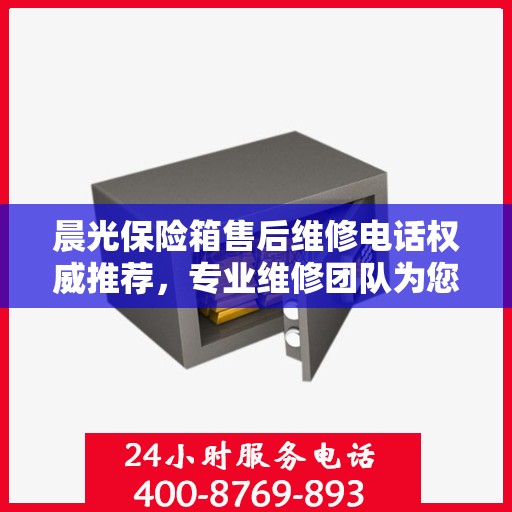 晨光保险箱售后维修电话权威推荐，专业维修团队为您服务