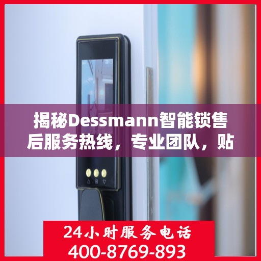 揭秘Dessmann智能锁售后服务热线，专业团队，贴心服务！