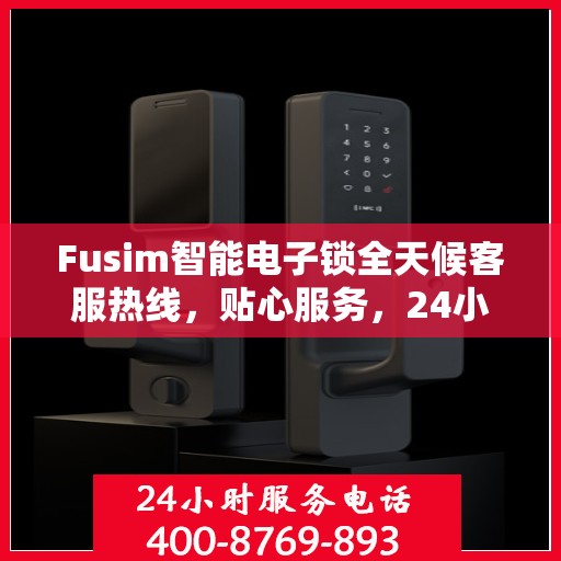 Fusim智能电子锁全天候客服热线，贴心服务，24小时不打烊