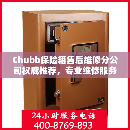 Chubb保险箱售后维修分公司权威推荐，专业维修服务指南