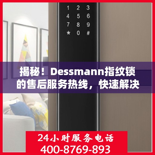 揭秘！Dessmann指纹锁的售后服务热线，快速解决您的疑问！