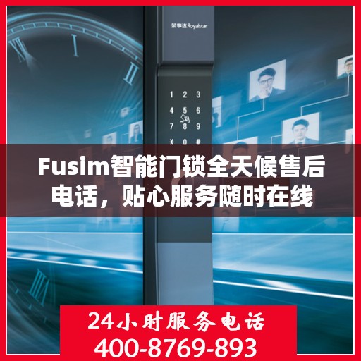 Fusim智能门锁全天候售后电话，贴心服务随时在线