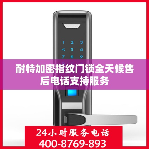 耐特加密指纹门锁全天候售后电话支持服务