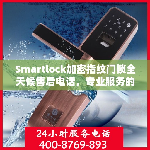 Smartlock加密指纹门锁全天候售后电话，专业服务的守护者