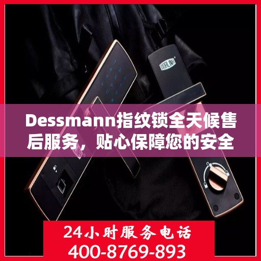 Dessmann指纹锁全天候售后服务，贴心保障您的安全
