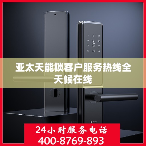 亚太天能锁客户服务热线全天候在线