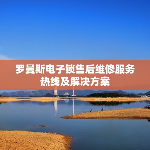 罗曼斯电子锁售后维修服务热线及解决方案