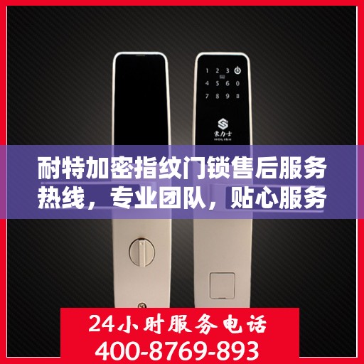 耐特加密指纹门锁售后服务热线，专业团队，贴心服务，全天候售后支持