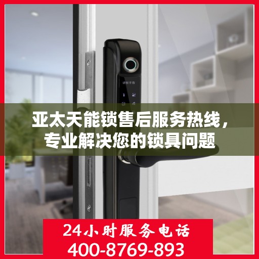 亚太天能锁售后服务热线，专业解决您的锁具问题