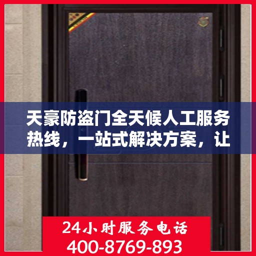 天豪防盗门全天候人工服务热线，一站式解决方案，让您无忧选择安全之门