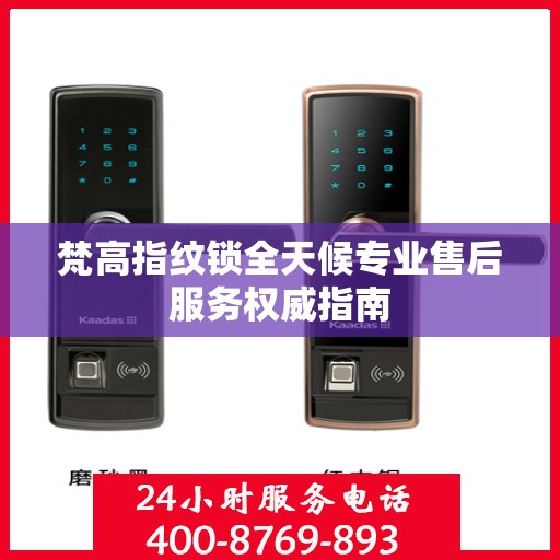 梵高指纹锁全天候专业售后服务权威指南