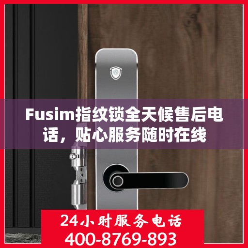 Fusim指纹锁全天候售后电话，贴心服务随时在线