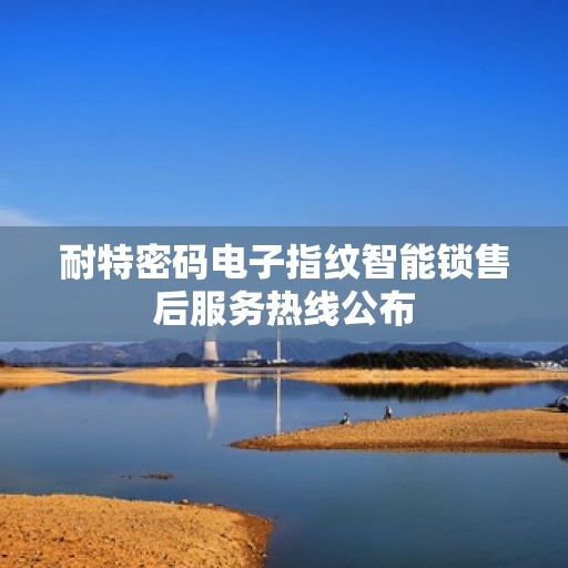 耐特密码电子指纹智能锁售后服务热线公布